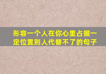 形容一个人在你心里占据一定位置别人代替不了的句子