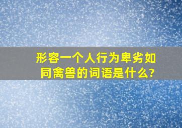 形容一个人行为卑劣,如同禽兽的词语是什么?