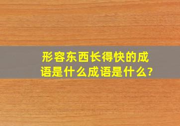 形容东西长得快的成语是什么成语是什么?