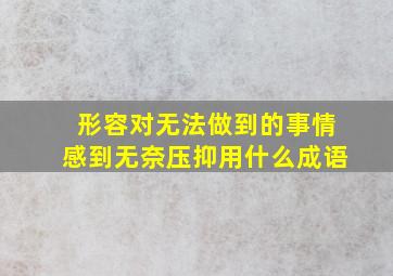 形容对无法做到的事情感到无奈,压抑用什么成语