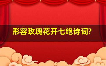 形容玫瑰花开七绝诗词?