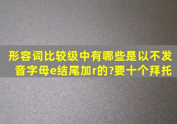 形容词比较级中有哪些是以不发音字母e结尾加r的?要十个,拜托