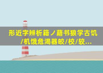 形近字辨析。籍ノ藉书()狼)学()古饥/机()饿危()()渴(器皎/校/较...