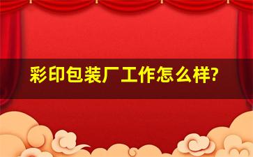 彩印包装厂工作怎么样?