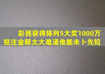 彩民获得排列5大奖1000万,投注金额太大,难道他能未卜先知 