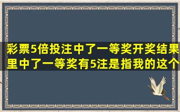 彩票5倍投注中了一等奖,开奖结果里中了一等奖有5注。是指我的这个...