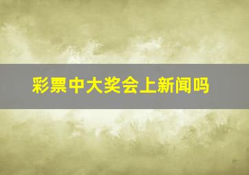 彩票中大奖会上新闻吗