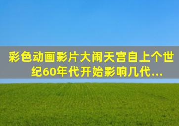 彩色动画影片《大闹天宫》自上个世纪60年代开始影响几代...