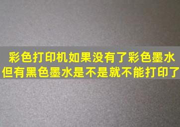 彩色打印机如果没有了彩色墨水,但有黑色墨水,是不是就不能打印了