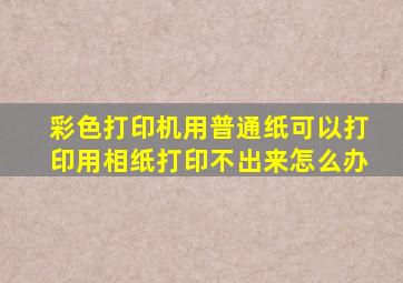 彩色打印机用普通纸可以打印,用相纸打印不出来,怎么办