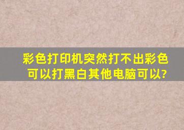 彩色打印机突然打不出彩色,可以打黑白。其他电脑可以?