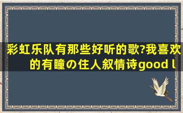 彩虹乐队有那些好听的歌?我喜欢的有瞳の住人,叙情诗,good luck my ...