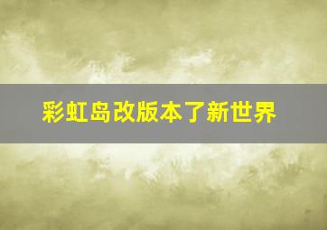 彩虹岛。。改版本了。新世界。。