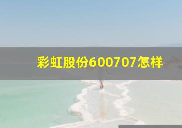 彩虹股份(600707)怎样