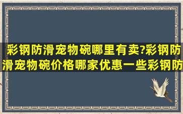 彩钢防滑宠物碗哪里有卖?彩钢防滑宠物碗价格哪家优惠一些,彩钢防滑...