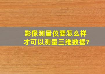 影像测量仪要怎么样才可以测量三维数据?