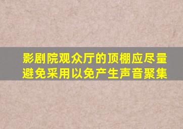 影剧院观众厅的顶棚应尽量避免采用()以免产生声音聚集。