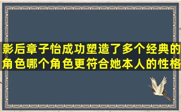 影后章子怡成功塑造了多个经典的角色,哪个角色更符合她本人的性格...