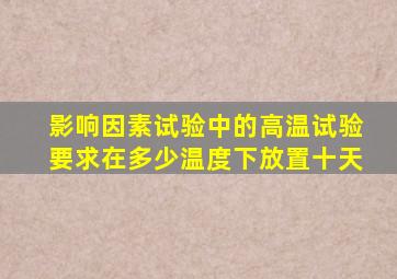 影响因素试验中的高温试验要求在多少温度下放置十天