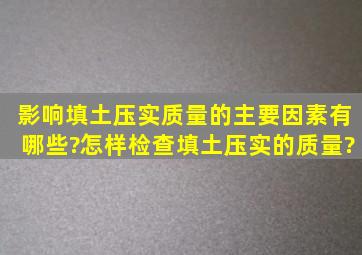 影响填土压实质量的主要因素有哪些?怎样检查填土压实的质量?