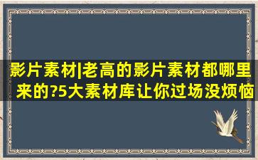 影片素材|老高的影片素材都哪里来的?5大素材库让你过场没烦恼