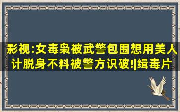 影视:女毒枭被武警包围,想用美人计脱身,不料被警方识破!|缉毒片|悬疑...