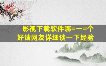 影视下载软件哪=一=个好请网友详细谈一下经验。