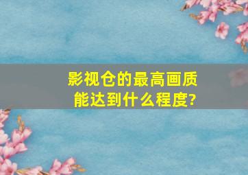 影视仓的最高画质能达到什么程度?