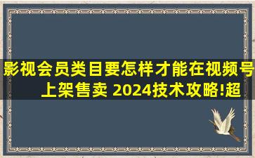 影视会员类目要怎样才能在视频号上架售卖 2024技术攻略!(超好用...