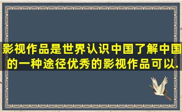 影视作品是世界认识中国、了解中国的一种途径,优秀的影视作品可以...