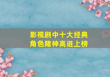 影视剧中十大经典角色,赌神高进上榜