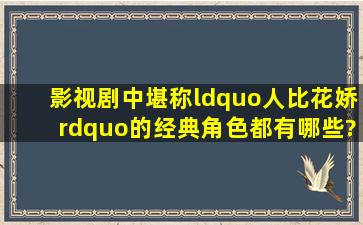 影视剧中堪称“人比花娇”的经典角色都有哪些?