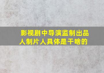 影视剧中导演,监制,出品人,制片人具体是干啥的 