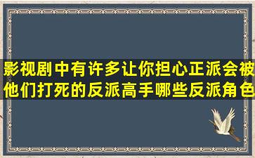 影视剧中有许多让你担心正派会被他们打死的反派高手,哪些反派角色...