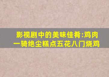 影视剧中的美味佳肴:鸡肉一骑绝尘,糕点五花八门烧鸡