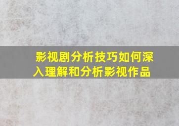 影视剧分析技巧如何深入理解和分析影视作品 