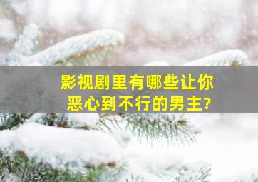 影视剧里有哪些让你恶心到不行的男主?