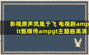 影视原声凤凰于飞 电视剧<甄嬛传>主题曲高清MV在线看