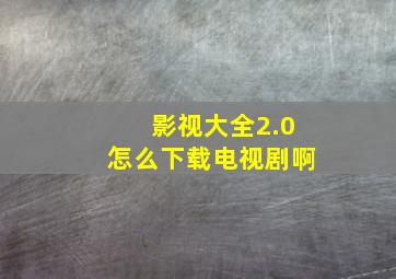 影视大全2.0怎么下载电视剧啊