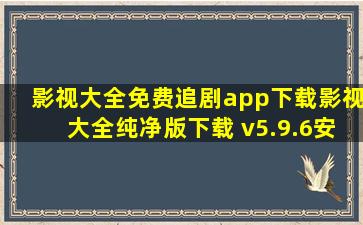 影视大全免费追剧app下载影视大全纯净版下载 v5.9.6安卓版 