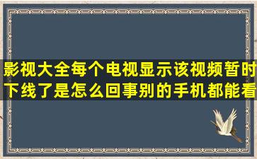 影视大全每个电视显示该视频暂时下线了是怎么回事,别的手机都能看?