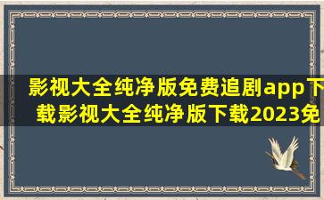 影视大全纯净版免费追剧app下载,影视大全纯净版下载2023免费版...