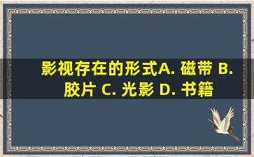 影视存在的形式( ) A. 磁带 B. 胶片 C. 光影 D. 书籍 E. 电子影像...