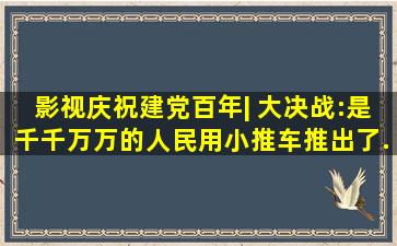 影视庆祝建党百年| 《大决战》:是千千万万的人民用小推车推出了...