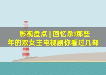 影视盘点 | 回忆杀!那些年的双女主电视剧,你看过几部 