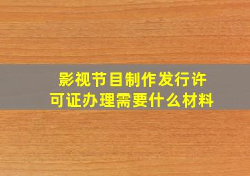 影视节目制作发行许可证办理需要什么材料(