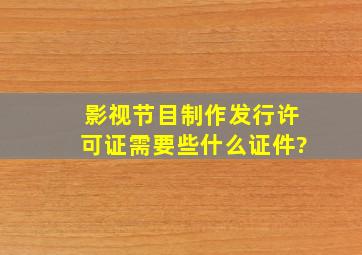 影视节目制作发行许可证需要些什么证件?