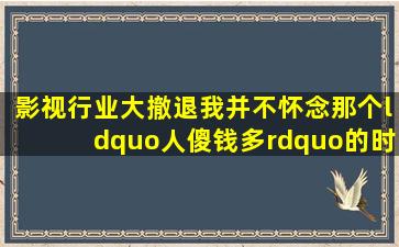 影视行业大撤退,我并不怀念那个“人傻钱多”的时代 