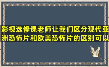 影视选修课老师让我们区分现代亚洲恐怖片和欧美恐怖片的区别,可以从