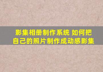 影集相册制作系统 如何把自己的照片制作成动感影集